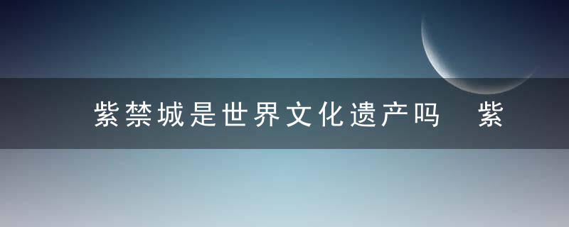 紫禁城是世界文化遗产吗 紫禁城属不属于世界文化遗产呢